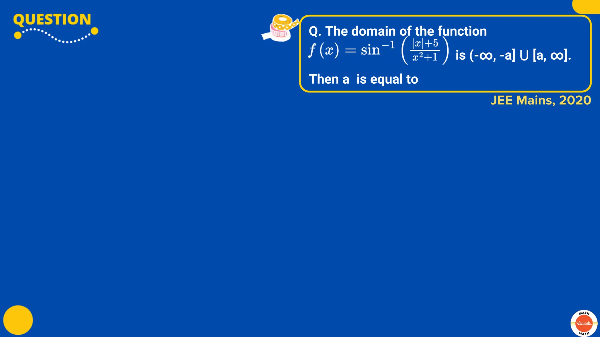 Q. The domain of the function
is (-∞, -a] ⋃ [a, ∞].
Then a is equal to
JEE Mains, 2020
 