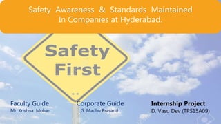 .
Safety Awareness & Standards Maintained
In Companies at Hyderabad.
Corporate Guide
G. Madhu Prasanth
Faculty Guide
Mr. Krishna Mohan
Internship Project
D. Vasu Dev (TPS15A09)
 