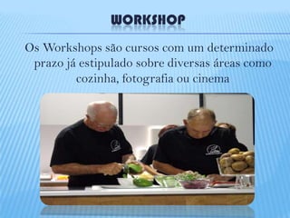 WORKSHOP
Os Workshops são cursos com um determinado
prazo já estipulado sobre diversas áreas como
cozinha, fotografia ou cinema

 