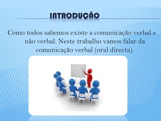 INTRODUÇÃO
Como todos sabemos existe a comunicação verbal e
não verbal. Neste trabalho vamos falar da
comunicação verbal (oral directa).

 