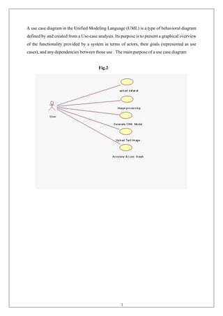 11
A use case diagram in the Unified Modeling Language (UML) is a type of behavioral diagram
defined by and created from a Use-case analysis. Its purpose is to present a graphical overview
of the functionality provided by a system in terms of actors, their goals (represented as use
cases), and any dependencies between those use . The main purpose of a use case diagram
Fig.2
 