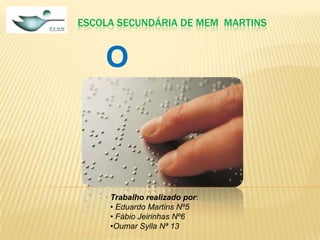 ESCOLA SECUNDÁRIA DE MEM MARTINS

O
Braille

Trabalho realizado por:
• Eduardo Martins Nº5
• Fábio Jeirinhas Nº6
•Oumar Sylla Nª 13

 