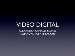 VIDEO DIGITAL
ALEXANDRA CANALES FLORES
ALEJANDRO PUENTE SANCHE
 