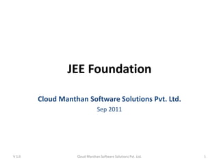 JEE Foundation
Cloud Manthan Software Solutions Pvt. Ltd.
Sep 2011
V 1.0 Cloud Manthan Software Solutions Pvt. Ltd. 1
 