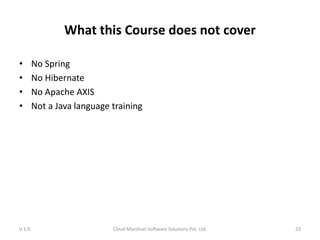 What this Course does not cover
• No Spring
• No Hibernate
• No Apache AXIS
• Not a Java language training
V 1.0 Cloud Manthan Software Solutions Pvt. Ltd. 23
 