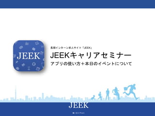 JEEK
働くをリアルに
長期インターン求人サイト「JEEK」
JEEKキャリアセミナー
アプリの使い方＋本日のイベントについて
 