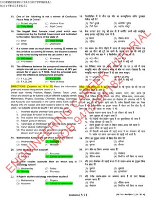 15. One of the following is not a winner of Confucius
Peace Prize of China?
(1) Robert Mugabe (2) Vladimir Putin
(3) Tony Abbot (4) Fidel Castro
15. fuEufyf[kr esa ls dkSu ,d phu dk du¶;wfl;l “kkfUr iqjLdkj
fotsrk ugha gS
(1) jkWcVZ ewxkcs (2) Cykfnfej iqfru
(3) VkWuh ,scV (4) QkbZMsy dsLVªks
16. The largest blast furnace steel plant which was
modernized by the Central Government and dedicated
to the nation recently is in the state of:
(1) Bihar (2) West-Bengal
(3) Orrisa (4) Jharkhand
16. dsUæ ljdkj }kjk jk’Vª dks gky gh esa lefiZr lcls cM+h vk/kqfud
okR;k bLikr Hkêh fdl jkT; esa gS%
(1) fcgkj (2) if”pe&caxky
(3) mM+hlk (4) >kj[k.M
17. If a runner takes as much time in running 20 meters as
the car takes in covering 50 meters, the distance covered
by the runner during the time the car covers 1 km is:
(1) 400 meters (2) 40 meters
(3) 440 meters (4) None of these
17. ,d /kkod 20 ehVj nkSM+us esa mruk gh le; yxkrk gS ftruk ,d
dkj 50 ehVj dh nwjh r; djus esaA /kkod }kjk r; dh x;h nwjh
fdruh gksxh tc dkj us 1 fdyksehVj dh nwjh r; dh gks%
(1) 400 ehVj (2) 40 ehVj
(3) 440 ehVj (4) buesa ls dksbZ ugha
18. The difference between the compound interest and the
simple interest on a certain sum of money at 12% per
annum for 2 years is ` 1800. Find the principal sum
when the interest is compounded annually:
(1) ` 1,20,000 (2) ` 1,25,000
(3) ` 1,28,000 (4) None of these
18. ,d fuf”pr jde ij 12% çfro’kZ dh nj ij 2 o’kZ esa çkIr
pØo`f) C;kt vkSj lk/kkj.k C;kt ds chp dk vUrj `1800 gSA tc
pØo`f) C;kt okf’kZd yxrk gS rks ewy jde crkb,%
(1) ` 1,20,000 (2) ` 1,25,000
(3) ` 1,28,000 (4) buesa ls dksbZ ugha
DIRECTIONS: (Question no. 19 to 22) Read the information
given and answer the questions based on it.
Seven boys namely Prashant, Rajesh, Salman, Tarun, Umar,
Varun and Wasim go for tuitions to study different subjects namely
Mathematics, Physics, Sociology, Chemistry, Biology, Economics
and Accounts (not necessarily in the same order). Each student
studies only one subject and each subject’s tuition is only once a
week. Two subjects cannot be taught in the same day. Also-
I. Prashant studies chemistry and goes on Sunday.
II. Umar goes for tuition on Friday.
III. The student who studies biology goes on Thursday
IV. Rajesh goes on Monday
V. Tarun goes on Wednesday but does not study Sociology
VI. Varun studies mathematics
VII. The student who studies economics goes on Tuesday.
Wasim and Tarun do not study economics
19. Mathematics tuitions are on which day of the week?
(1) Wednesday (2) Saturday
(3) Friday (4) Monday
funsZ”k% ¼ç”u la[;k 19 ls 22½ fuEufyf[kr nh xbZ lwpuk dks i<+sa ,oa bl
ij vk/kkfjr ç”uksa ds mÙkj nsaA
lkr yM+ds ftudk uke ç”kkar] jkts”k] lyeku] r:.k] mej] o:.k ,oa
olhe gS os fofHkUu fo’k;ksa ftldk uke xf.kr] HkkSfrd&”kkL=] lekt&”kkL=]
jlk;u&”kkL=] tho&foKku] vFkZ&”kkL= ,oa ys[kkadu ¼;s vko”;d ugha gS fd
;s mlh Øe gksa½ dk V~w;”ku i<+us tkrs gSaA çR;sd fo|kFkÊ dsoy ,d fo’k;
i<+rk gS ,oa çR;sd fo’k; dk V~;w”ku lIrkg esa dsoy ,d fnu gksrk gSA nks
fo’k; ,d fnu ugha i<+k;k tk ldrkA ;s Hkh%
I. ç”kkar jlk;u&”kkL= i<+rk gS ,oa jfookj dks tkrk gS
II. mej “kqØokj dks V~;w”ku tkrk gS
III. tks fo|kFkÊ tho&foKku i<+rk gS og c`gLifrokj dks tkrk gS
IV. jkts”k lkseokj dks tkrk gS
V. r:.k cq/kokj dks tkrk gS ysfdu lekt&”kkL= ugha i<+rk gS
VI. o:.k xf.kr dh i<+kbZ djrk gS
VII. tks fo|kFkÊ vFkZ&”kkL= dh i<+kbZ djrk gS og eaxyokj dks tkrk
gSA olhe ,oa r:.k vFkZ&”kkL= dh i<+kbZ ugha djrs gSaA
19. xf.kr dk V~;w”ku lIrkg ds fdl fnu gksrk gS
(1) cq/kokj (2) “kfuokj
(3) “kqØokj (4) lkseokj
20. Umar studies which subject?
(1) Sociology (2) Accounts
(3) Physics (4) Cannot be determined
20. mej dkSu&lk fo’k; v/;;u djrk gS
(1) lekt&”kkL= (2) ys[kkadu
(3) HkkSfrd&”kkL= (4) fu/kkZfjr ugha fd;k tk ldrk
21. If Umar studies accounts then on which day is
sociology tuition?
(1) Wednesday (2) Friday
(3) Monday (4) Thursday
21. ;fn mej ys[kkadu dh i<+kbZ djrk gS rks lekt&”kkL= dk V~;w”ku fdl
fnu gksrk gS
(1) cq/kokj (2) “kqØokj
(3) lkseokj (4) c`gLifrokj
22. If Rajesh studies sociology then Umar studies?
(1) Mathematics (2) Physics
(3) Accounts (4) Cannot be determined
22. ;fn jkts”k lekt&”kkL= dk v/;;u djrk gS rks mej fdldk
v/;;u djrk gS
(1) xf.kr (2) HkkSfrd&”kkL=
(3) ys[kkadu (4) fu/kkZfjr ugha fd;k tk ldrk
(SET-01) PAPER – I [517313]D20MX6ECL [ A–3 ]
ENGINEERING CAREER TUTORIAL
MOB: 9413394182
ENGINEERING CAREER TUTORIAL
MOB: 9413394182
ENGNINEERING CAREER TUTORIAL
MOB 941334182
EN
G
N
IN
EER
IN
G
C
AR
EER
TU
TO
R
IAL
M
O
B
9413394182
 