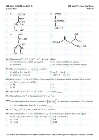 (1) (2)
(3) (4)
Q61.The equation has :
(1) four solutions two of which are negative (2) two solutions and both are negative
(3) no solution (4) two solutions and only one of them is negative
Q62.The complex number is equal to:
(1) (2)
(3) (4)
Q63.Let . be an A.P. If , the product is minimum and the sum of its first terms is
zero then is equal to
(1) (2)
(3) (4)
Q64.The sum is _____ .
Q65.The coefficient of , in the expansion of , is
Q66.
If the constant term in the binomial expansion of is and the coefficient of is where
is an odd number, then is equal to _____ .
Q67.If , then is equal to :
Q68.The set of all values of for which the line bisects two distinct chords drawn from a point
on the circle , is equal to :
(1) (2)
(3) (4)
JEE Main 2023 (31 Jan Shift 2)
Question Paper
JEE Main Previous Year Paper
MathonGo
e
4x
+ 8e
3x
+ 13e
2x
− 8e
x
+ 1 = 0, x ∈ R
z =
i−1
cos
π
3
+i sin
π
3
√2i(cos
5π
12
− i sin
5π
12
) cos
π
12
− i sin
π
12
√2(cos
π
12
+ i sin
π
12
) √2(cos
5π
12
+ i sin
5π
12
)
a1, a2, a3, … … a7 = 3 (a1a4) n
n! − 4an(n+2)
381
4
9
33
4
24
1
2
− 2. 3
2
+ 3. 5
2
− 4. 7
2
+ 5. 9
2
− … . . +15. 29
2
x
−6
(
4x
5
+
5
2x
2
)
9
(
x
5
2
2
−
4
x
l
)
9
−84 x
−3l
2
α
β
β < 0 |αl − β|
2n+1
P
n−1
:
2n−1
P
n
= 11 : 21 n
2
+ n + 15
a
2
x + y = 0
P(
1+a
2
,
1−a
2
) 2x
2
+ 2y
2
− (1 + a)x − (1 − a)y = 0
(8, ∞) (0, 4]
(4, ∞) (2, 12]
Join the Most Relevant Test Series for JEE Main with Most Detailed & Advanced Analysis here: https://links.mathongo.com/mWN
 