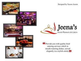 Designed by Tazeen Azeem
Provide you with quality food
catering services which in
mouth-watering dishes, served
elegantly in a stylish entrée.
“
”
Jeena’s
Event Planners & Caters
 
