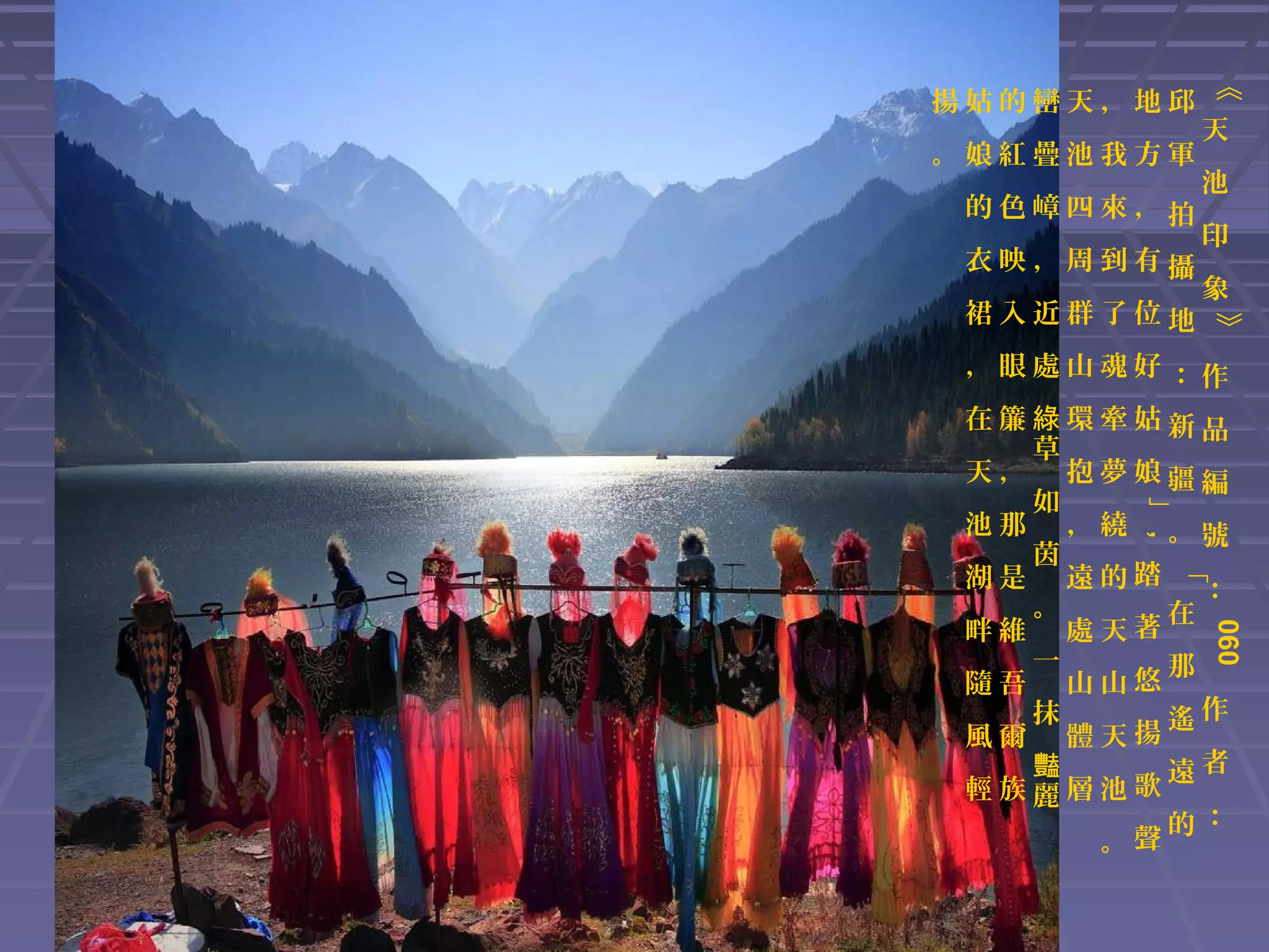 。娘紅疊池我方軍
的色嶂四來，拍
衣映，周到有攝

天
池
印
象
》

裙入近群了位地

《

揚姑的巒天，地邱

，眼處山魂好：作

」,

在簾綠環牽姑新品
草
天， 抱夢娘疆編
如
池那 ，繞 。號
茵
湖是 遠的踏 ：
。
在
畔維 處天著
一
那
隨吾 山山悠
抹
遙作
風爾 體天揚
者
豔
歌遠
輕族麗層池
的：
。聲
「

060

 