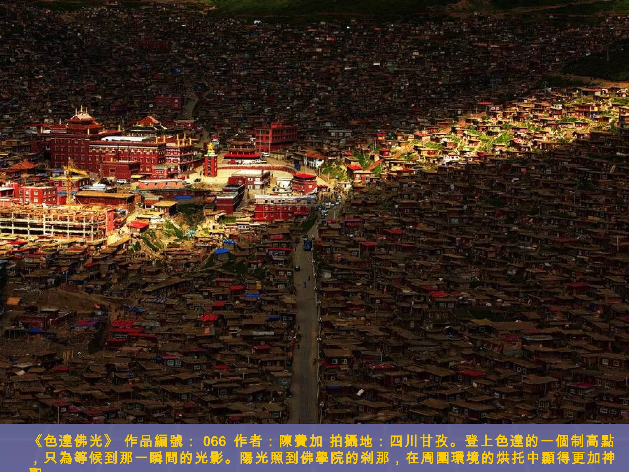《色達佛光》 作品編號： 066 作者：陳費加 拍攝地：四川甘孜。登上色達的一個制高點
，只為等候到那一瞬間的光影。陽光照到佛學院的刹那，在周圍環境的烘托中顯得更加神

 