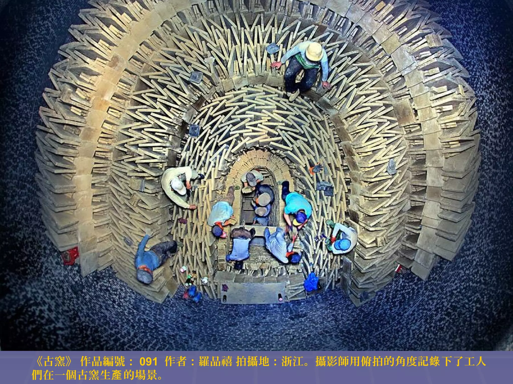 《古窯》 作品編號： 091 作者：羅品禧 拍攝地：浙江。攝影師用俯拍的角度記錄 下了工人
們在一個古窯生產 的場景。

 