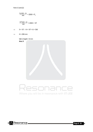 from (1) and (2)


         P0 ( 500  H)
                       + 2000 = P0
              300



         105 (500  H)
                       + 2000 = 105
              300


       5 × 107 – H × 105 + 6 = 300


       H = 206 mm


        fall in height = 6 mm
        Ans. 6




 RESONANCE                            Page # 39
 