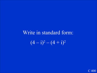 Write in standard form:
(4 – i)2
– (4 + i)2
C 400
 