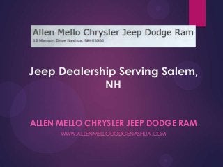 Jeep Dealership Serving Salem,
NH
ALLEN MELLO CHRYSLER JEEP DODGE RAM
WWW.ALLENMELLODODGENASHUA.COM

 