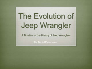 The Evolution of
 Jeep Wrangler
A Timeline of the History of Jeep Wranglers

           By: Daniel Eichenauer
 