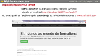 Notre application est alors accessible à l’adresse suivante :
dans le serveur local http://localhost:8080/CoursServlet/
Ou bien à partir de l’extérieur après paramétrage du serveur de l’entreprise : www.soft-skills.com
 Déploiement au serveur Prof Y.BOUKOUCHI - ENSA d'Agadir 138
DéploiementauserveurTomcat
 