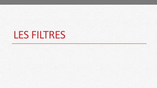 LES FILTRES
 