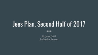 Jees Plan, Second Half of 2017
10. June, 2017
JeeStudio, Suwon
 