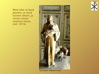Minä olen se hyvä
paimen, ja minä
tunnen omani, ja
minun omani
tuntevat minut,
(Joh. 10:14).




                    Hyvä paimen. Vatikaanin museo
 
