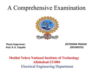 Motilal Nehru National Institute of Technology
Allahabad-211004
Electrical Engineering Department
A Comprehensive Examination
JEETENDRA PRASAD
(2015REE55)
Thesis Supervisor:
Prof. R. K. Tripathi
 