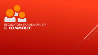REGULATORY FRAMEWORK OF
E- COMMERCE
 