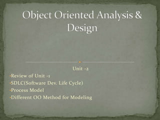 Unit -2
•Review of Unit -1
•SDLC(Software Dev. Life Cycle)
•Process Model
•Different OO Method for Modeling
 