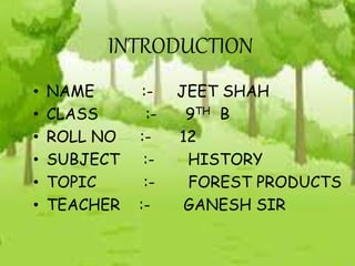 INTRODUCTION
• NAME :- JEET SHAH
• CLASS :- 9TH B
• ROLL NO :- 12
• SUBJECT :- HISTORY
• TOPIC :- FOREST PRODUCTS
• TEACHER :- GANESH SIR
 