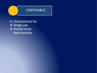 DISPOSABLE


Is characterized by:
Single use
should never
reprocessing
 