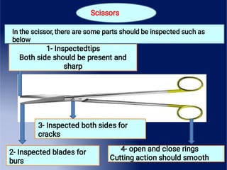 Scissors
1- Inspectedtips
Both side should be present and
sharp
2- Inspected blades for
burs
3- Inspected both sides for
cracks
4- open and close rings
Cutting action should smooth
In the scissor, there are some parts should be inspected such as
below
 