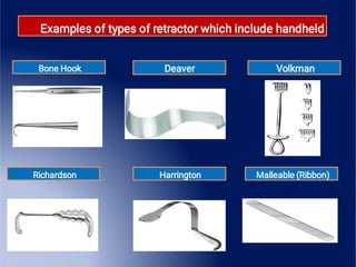 Examples of types of retractor which include handheld
Bone Hook Deaver Volkman
Richardson Harrington Malleable (Ribbon)
 