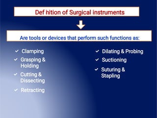 Def i
nition of Surgical instruments
Are tools or devices that perform such functions as:




Clamping
Grasping &
Holding
Cutting &
Dissecting
Retracting



Dilating & Probing
Suctioning
Suturing &
Stapling
 