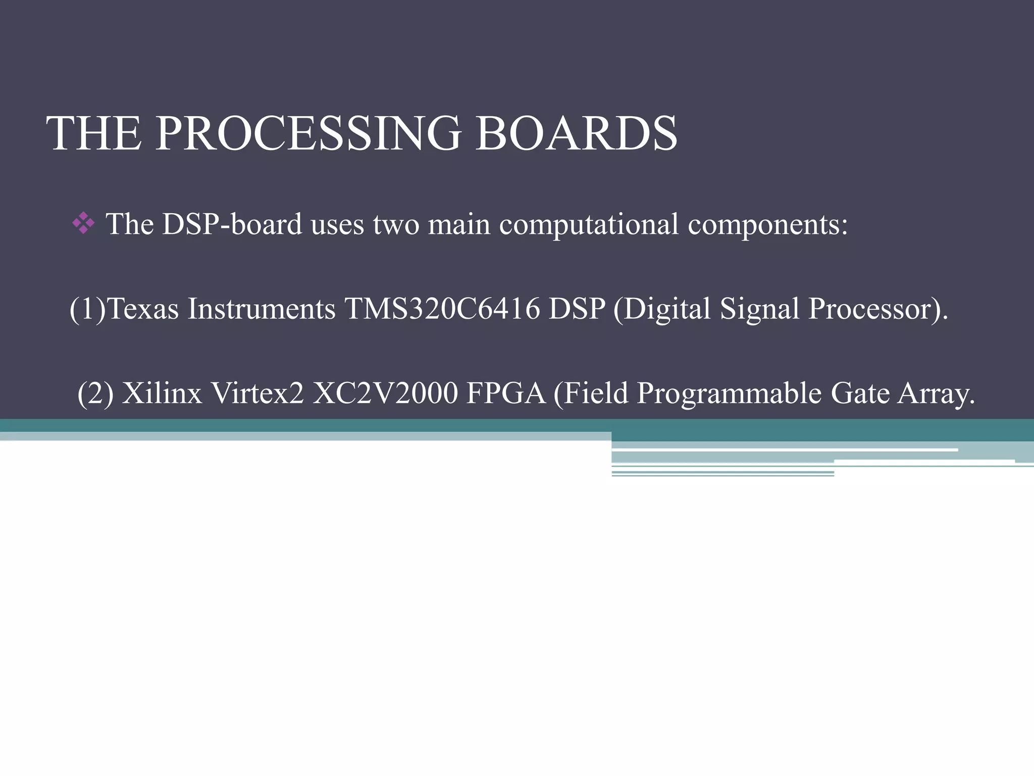 THE PROCESSING BOARDS
 The DSP-board uses two main computational components:
(1)Texas Instruments TMS320C6416 DSP (Digital Signal Processor).
(2) Xilinx Virtex2 XC2V2000 FPGA (Field Programmable Gate Array.
 