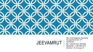 JEEVAMRUT
AG-228 Organic Farming
Assignment for 4th
Semester
By- Gourav Ku. Sarangi
Redg.No.-1941901251
Section- D, Group-8
 