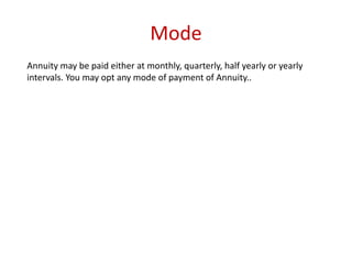 Mode 
Annuity may be paid either at monthly, quarterly, half yearly or yearly 
intervals. You may opt any mode of payment of Annuity.. 
 