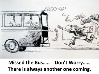 Missed the Bus…..    Don’t Worry……  There is always another one coming. 