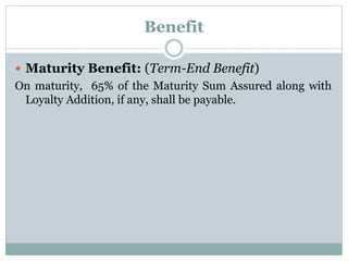 Benefit 
 Maturity Benefit: (Term-End Benefit) 
On maturity, 65% of the Maturity Sum Assured along with 
Loyalty Addition, if any, shall be payable. 
 