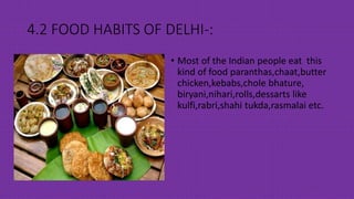 4.2 FOOD HABITS OF DELHI-:
• Most of the Indian people eat this
kind of food paranthas,chaat,butter
chicken,kebabs,chole bhature,
biryani,nihari,rolls,dessarts like
kulfi,rabri,shahi tukda,rasmalai etc.
 