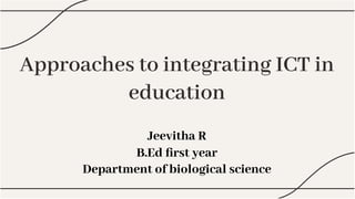 Approaches to integrating ICT in
education
Approaches to integrating ICT in
education
Jeevitha R
B.Ed ﬁrst year
Department of biological science
 