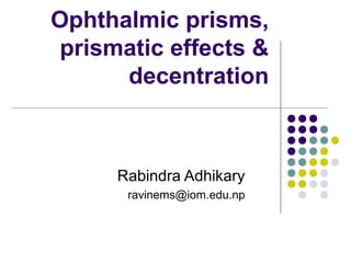 Ophthalmic prisms,
prismatic effects &
decentration
Rabindra Adhikary
ravinems@iom.edu.np
 