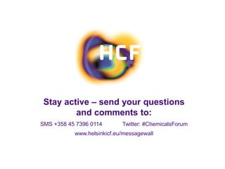 Stay active – send your questions
and comments to:
SMS +358 45 7396 0114 Twitter: #ChemicalsForum
www.helsinkicf.eu/messagewall
 