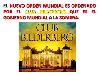 EL  NUEVO ORDEN MUNDIAL  ES ORDENADO POR EL  CLUB BILDERBERG  QUE ES EL GOBIERNO MUNDIAL A LA SOMBRA.                                                                  