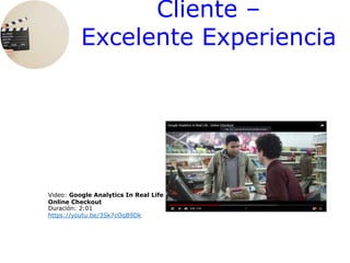 Cliente –
Excelente Experiencia
Video: Google Analytics In Real Life
Online Checkout
Duración: 2:01
https://youtu.be/3Sk7cOqB9Dk
 