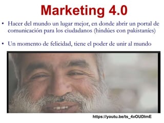 • Hacer del mundo un lugar mejor, en donde abrir un portal de
comunicación para los ciudadanos (hindúes con pakistaníes)
• Un momento de felicidad, tiene el poder de unir al mundo
Marketing 4.0
https://youtu.be/ts_4vOUDImE
 