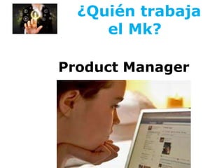 ¿Quién trabaja
el Mk?
Product Manager
 
