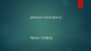 Jeferson Matallana
TEMA: FUTBOL
 