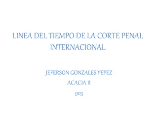 LINEA DEL TIEMPO DE LA CORTE PENAL
INTERNACIONAL
JEFERSON GONZALES YEPEZ
ACACIA II
903
 