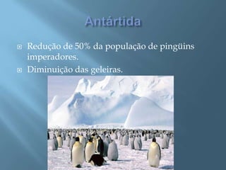 AntártidaRedução de 50% da população de pingüins imperadores.Diminuição das geleiras.