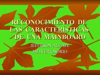 RECONOCIMIENTO  DE  LAS  CARACTERÍSTICAS  DE  UNA  MAINBOARD JEFERSON ALZATE MEIVER OSORIO 