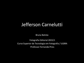 Jefferson Carnelutti
Bruna Batista
Fotografia Editorial 2015/1
Curso Superior de Tecnologia em Fotografia / ULBRA
Professor Fernando Pires
 